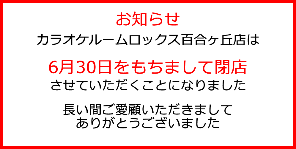 お知らせ：カラオケルームロックス百合ヶ丘店は6月30日をもちまして閉店させていただくことになりました。長い間ご愛顧いただきましてありがとうございました。